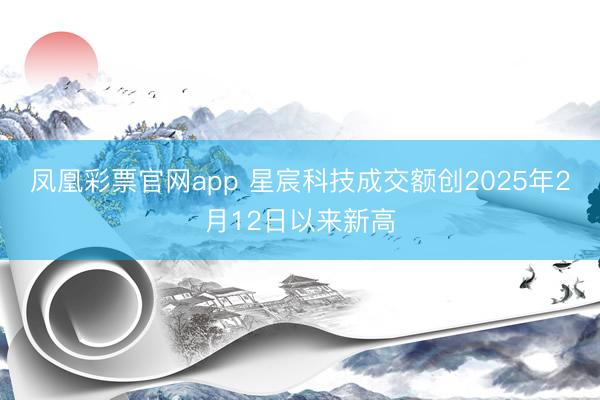 凤凰彩票官网app 星宸科技成交额创2025年2月12日以来新高