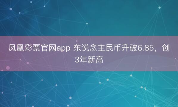 凤凰彩票官网app 东说念主民币升破6.85,创3年新高