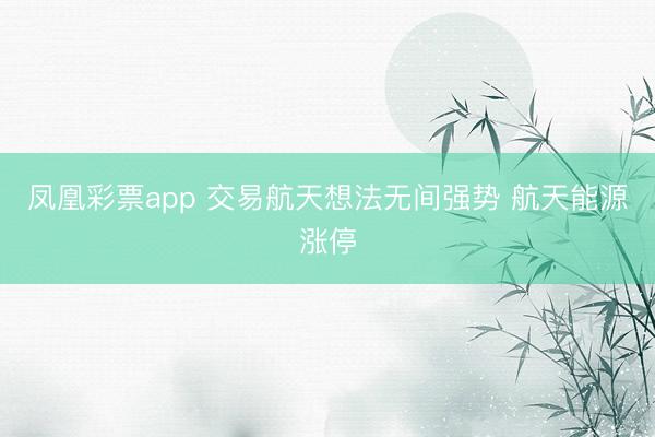 凤凰彩票app 交易航天想法无间强势 航天能源涨停