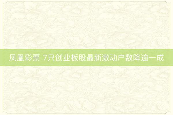凤凰彩票 7只创业板股最新激动户数降逾一成