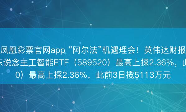 凤凰彩票官网app “阿尔法”机遇理会!英伟达财报考证AI需求,科创东说念主工智能ETF(589520)最高上探2.36%,此前3日揽5113万元