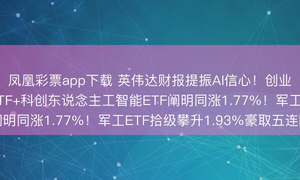 凤凰彩票app下载 英伟达财报提振AI信心！创业板东说念主工智能ETF+科创东说念主工智能ETF阐明同涨1.77%！军工ETF拾级攀升1.93%豪取五连阳