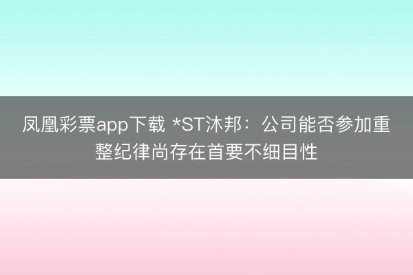 凤凰彩票app下载 *ST沐邦：公司能否参加重整纪律尚存在首要不细目性