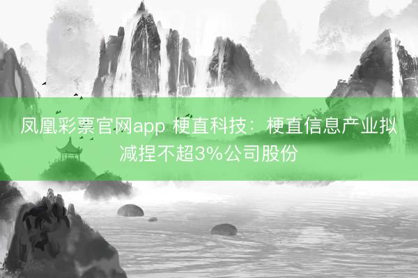 凤凰彩票官网app 梗直科技:梗直信息产业拟减捏不超3%公司股份