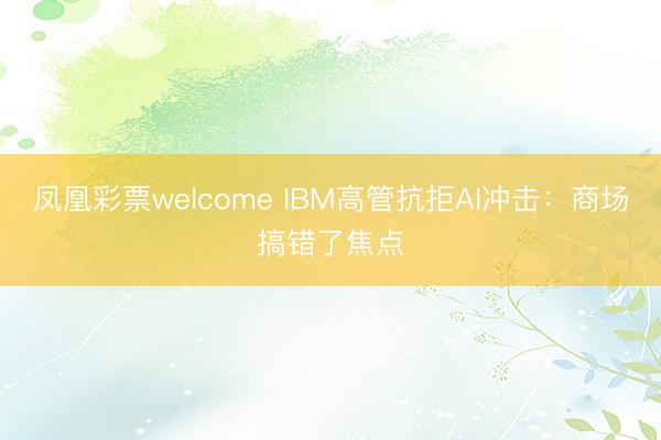凤凰彩票welcome IBM高管抗拒AI冲击:商场搞错了焦点