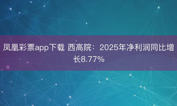 凤凰彩票app下载 西高院：2025年净利润同比增长8.77%