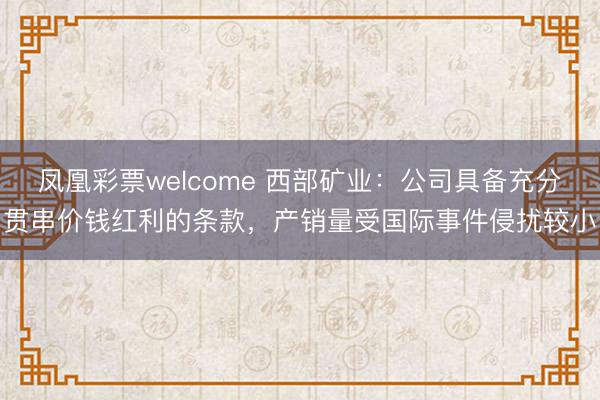 凤凰彩票welcome 西部矿业：公司具备充分贯串价钱红利的条款，产销量受国际事件侵扰较小