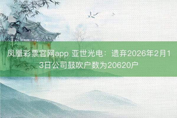 凤凰彩票官网app 亚世光电：遗弃2026年2月13日公司鼓吹户数为20620户