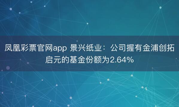 凤凰彩票官网app 景兴纸业：公司握有金浦创拓启元的基金份额为2.64%