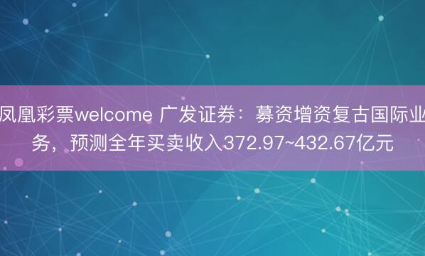 凤凰彩票welcome 广发证券：募资增资复古国际业务，预测全年买卖收入372.97~432.67亿元