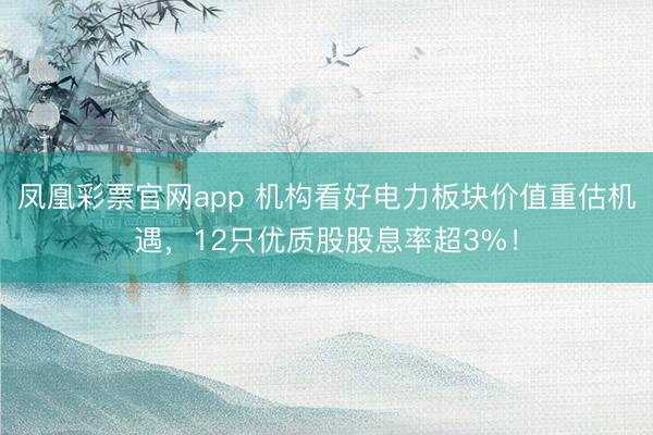 凤凰彩票官网app 机构看好电力板块价值重估机遇,12只优质股股息率超3%!