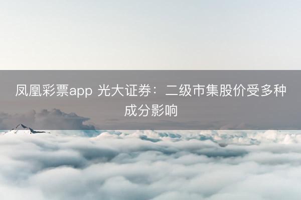 凤凰彩票app 光大证券：二级市集股价受多种成分影响