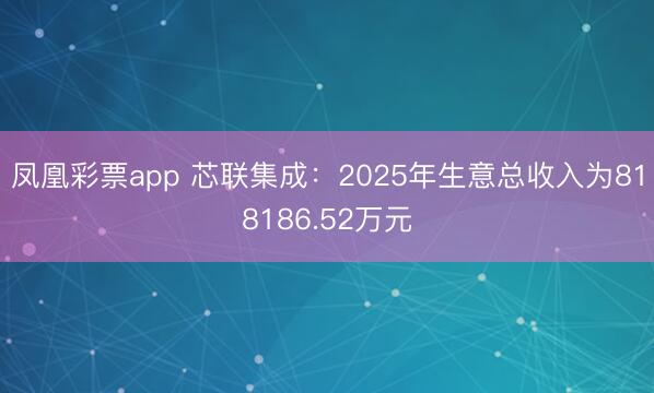 凤凰彩票app 芯联集成:2025年生意总收入为818186.52万元
