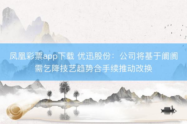 凤凰彩票app下载 优迅股份:公司将基于阛阓需乞降技艺趋势合手续推动改换