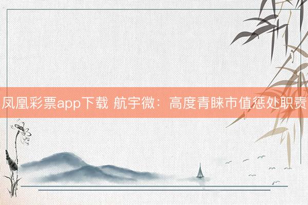 凤凰彩票app下载 航宇微:高度青睐市值惩处职责