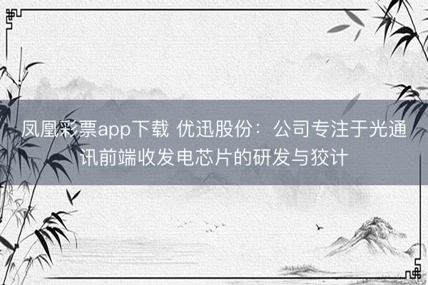 凤凰彩票app下载 优迅股份：公司专注于光通讯前端收发电芯片的研发与狡计