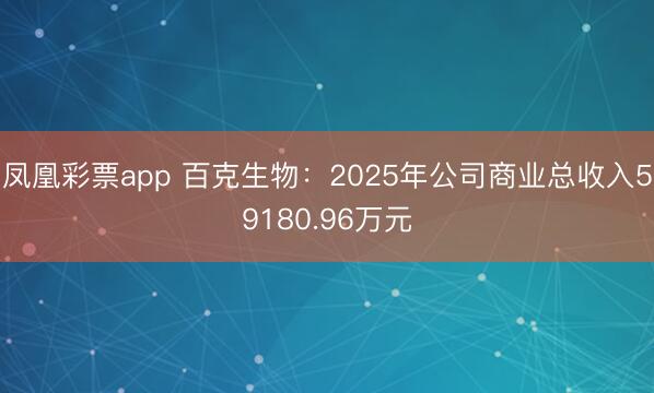 凤凰彩票app 百克生物：2025年公司商业总收入59180.96万元