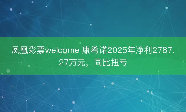 凤凰彩票welcome 康希诺2025年净利2787.27万元，同比扭亏