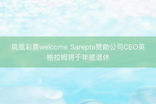 凤凰彩票welcome Sarepta赞助公司CEO英格拉姆将于年底退休