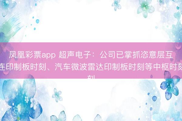 凤凰彩票app 超声电子:公司已掌抓恣意层互连印制板时刻、汽车微波雷达印制板时刻等中枢时刻
