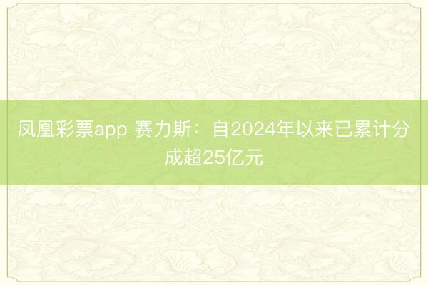 凤凰彩票app 赛力斯:自2024年以来已累计分成超25亿元