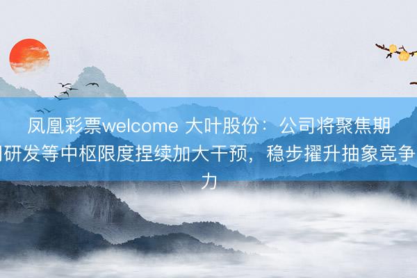 凤凰彩票welcome 大叶股份：公司将聚焦期间研发等中枢限度捏续加大干预，稳步擢升抽象竞争力