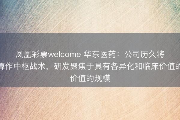 凤凰彩票welcome 华东医药：公司历久将改进算作中枢战术，研发聚焦于具有各异化和临床价值的规模