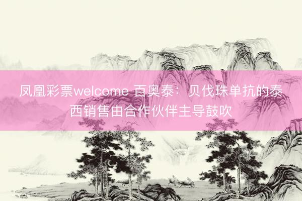 凤凰彩票welcome 百奥泰:贝伐珠单抗的泰西销售由合作伙伴主导鼓吹