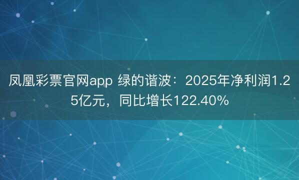 凤凰彩票官网app 绿的谐波：2025年净利润1.25亿元，同比增长122.40%