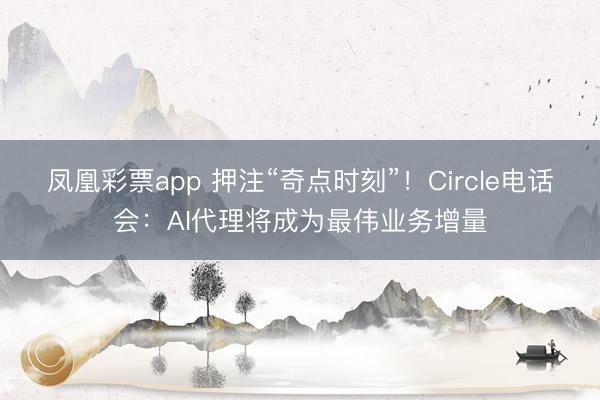 凤凰彩票app 押注“奇点时刻”！Circle电话会：AI代理将成为最伟业务增量