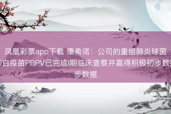 凤凰彩票app下载 康希诺：公司的重组肺炎球菌卵白疫苗PBPV已完成I期临床查察并赢得积极初步数据
