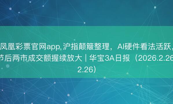 凤凰彩票官网app 沪指颠簸整理，AI硬件看法活跃，节后两市成交额握续放大 | 华宝3A日报（2026.2.26）