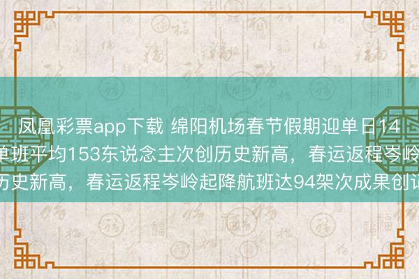 凤凰彩票app下载 绵阳机场春节假期迎单日14420东说念主次搭客，单班平均153东说念主次创历史新高，春运返程岑岭起降航班达94架次成果创记载