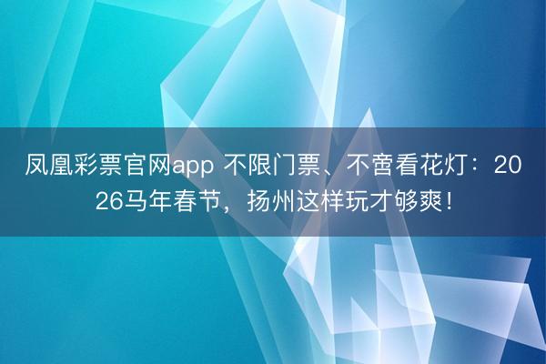 凤凰彩票官网app 不限门票、不啻看花灯：2026马年春节，扬州这样玩才够爽！