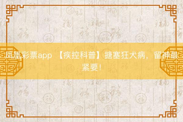 凤凰彩票app 【疾控科普】搪塞狂犬病，<a href=