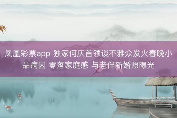 凤凰彩票app 独家何庆首领谈不雅众发火春晚小品病因 零落家庭感 与老伴新婚照曝光