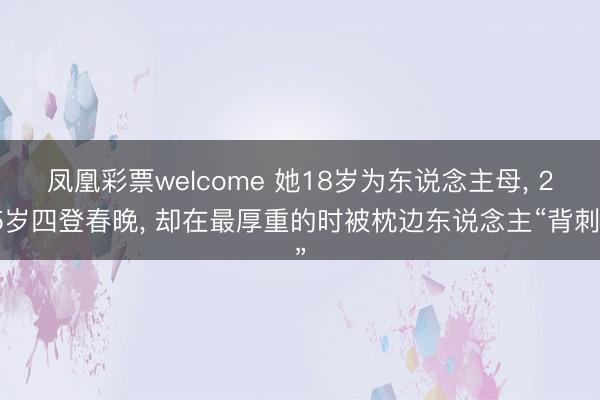 凤凰彩票welcome 她18岁为东说念主母， 25岁四登春晚， 却在最厚重的时被枕边东说念主“背刺”